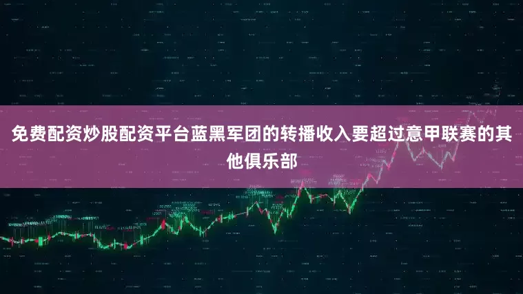 免费配资炒股配资平台蓝黑军团的转播收入要超过意甲联赛的其他俱乐部