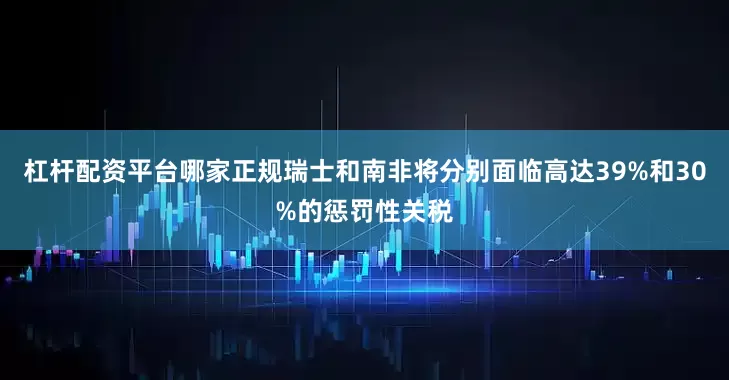 杠杆配资平台哪家正规瑞士和南非将分别面临高达39%和30%的惩罚性关税