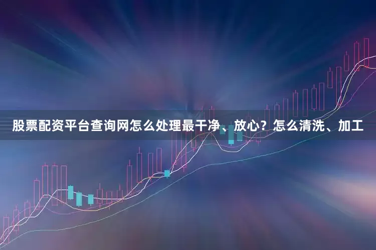 股票配资平台查询网怎么处理最干净、放心？怎么清洗、加工