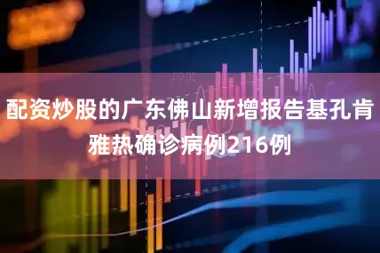 配资炒股的广东佛山新增报告基孔肯雅热确诊病例216例