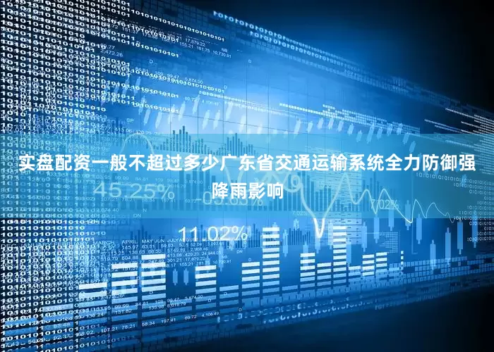 实盘配资一般不超过多少广东省交通运输系统全力防御强降雨影响