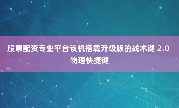 股票配资专业平台该机搭载升级版的战术键 2.0 物理快捷键