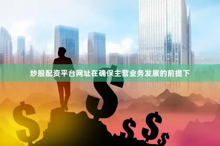 炒股配资平台网址在确保主营业务发展的前提下