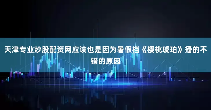 天津专业炒股配资网应该也是因为暑假档《樱桃琥珀》播的不错的原因