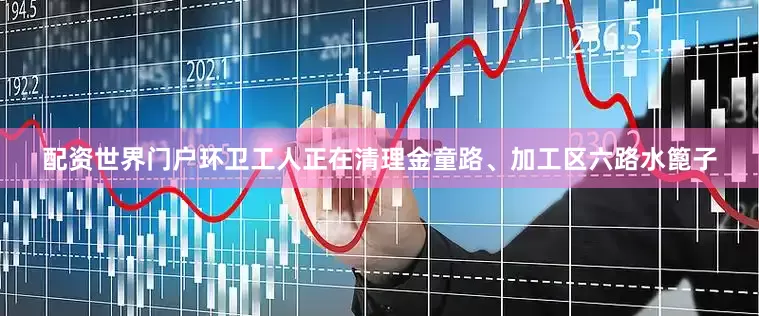 配资世界门户环卫工人正在清理金童路、加工区六路水篦子