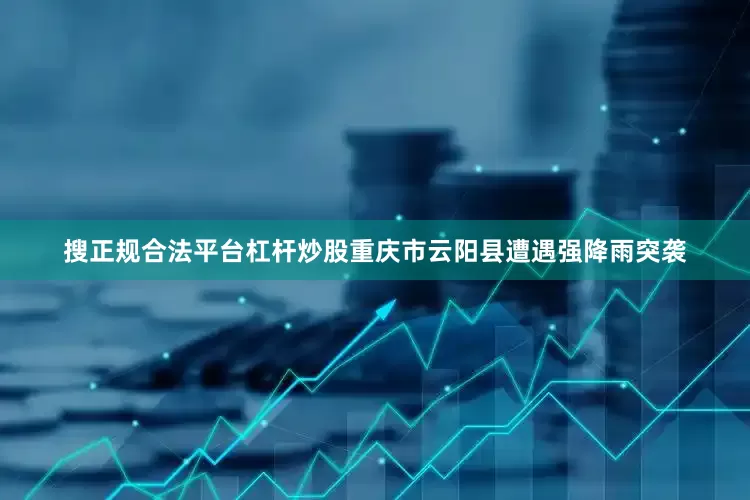 搜正规合法平台杠杆炒股重庆市云阳县遭遇强降雨突袭