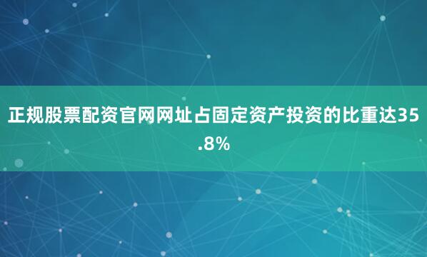 正规股票配资官网网址占固定资产投资的比重达35.8%