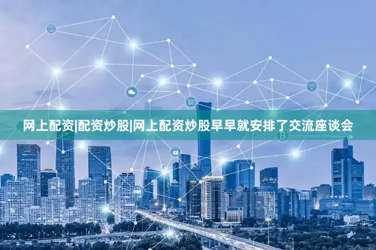 网上配资|配资炒股|网上配资炒股早早就安排了交流座谈会