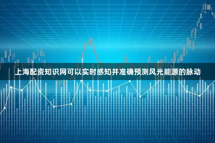 上海配资知识网可以实时感知并准确预测风光能源的脉动