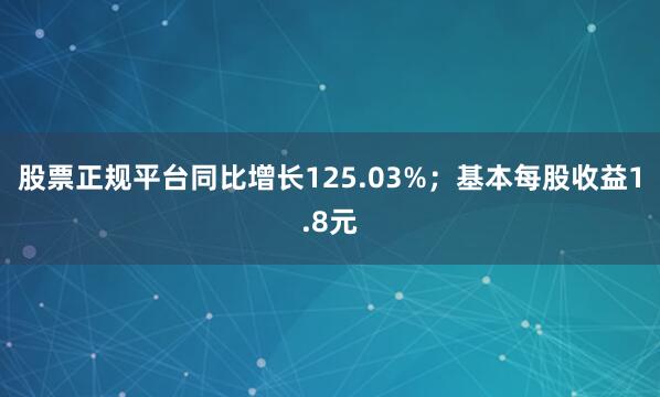 股票正规平台同比增长125.03%；基本每股收益1.8元