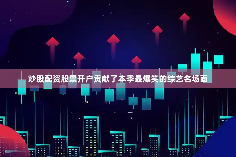 炒股配资股票开户贡献了本季最爆笑的综艺名场面
