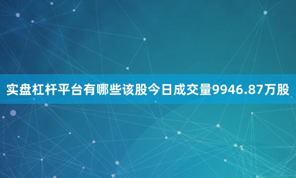 实盘杠杆平台有哪些该股今日成交量9946.87万股