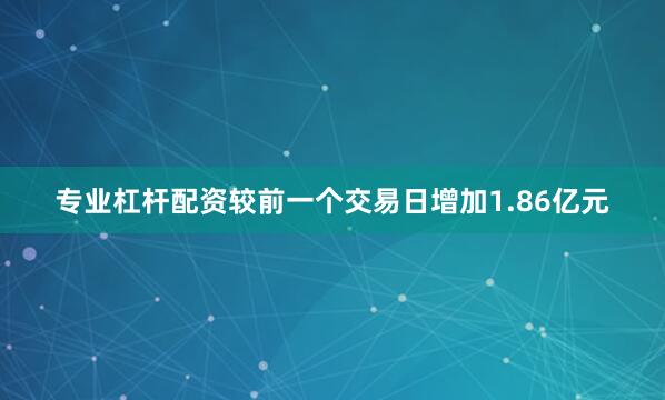 专业杠杆配资较前一个交易日增加1.86亿元