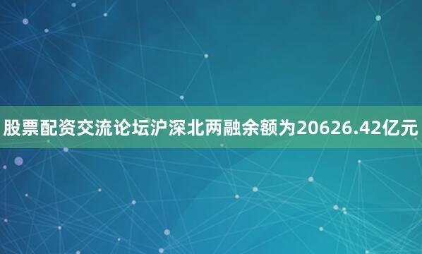 股票配资交流论坛沪深北两融余额为20626.42亿元